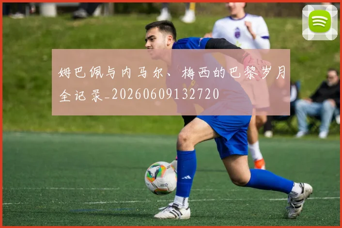 姆巴佩与内马尔、梅西的巴黎岁月全记录_20260609132720