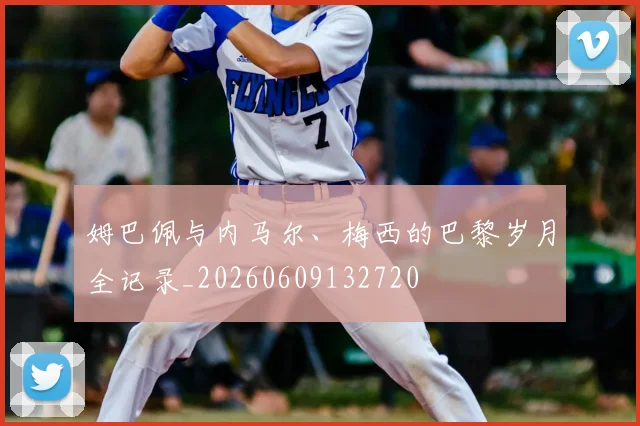 姆巴佩与内马尔、梅西的巴黎岁月全记录_20260609132720