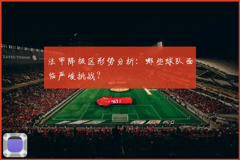 法甲降级区形势分析：哪些球队面临严峻挑战？