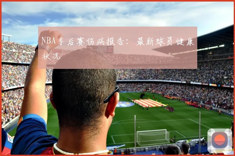 NBA季后赛伤病报告：最新球员健康状况