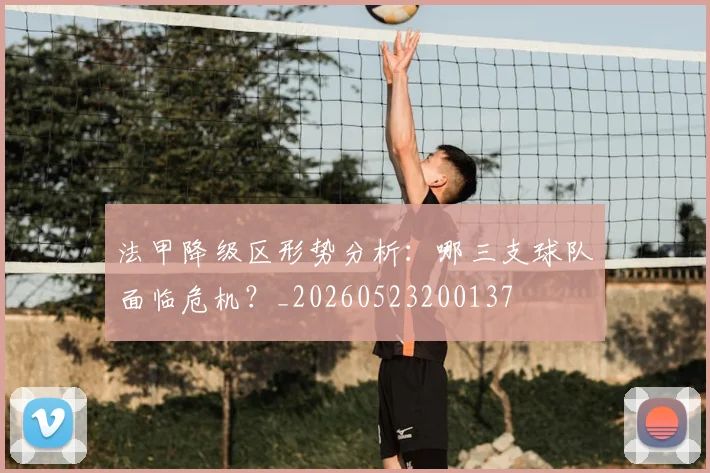 法甲降级区形势分析：哪三支球队面临危机？_20260523200137