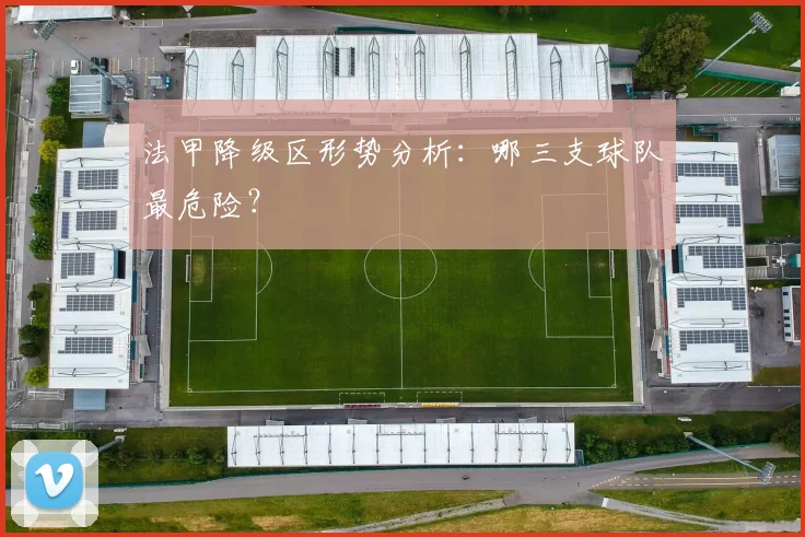 法甲降级区形势分析:哪三支球队最危险?