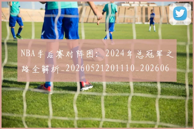 NBA季后赛对阵图：2024年总冠军之路全解析_20260521201110_20260606165657
