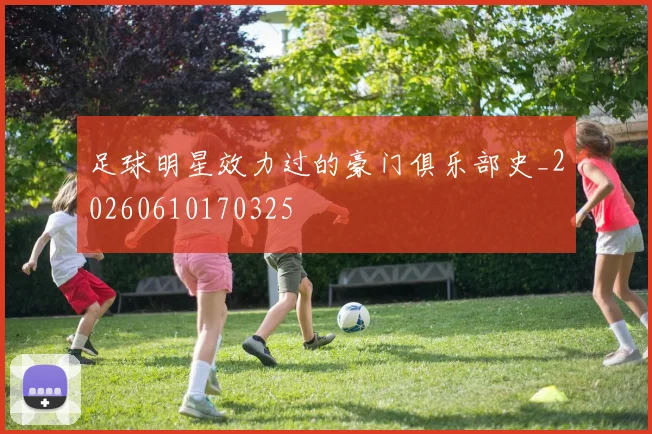 足球明星效力过的豪门俱乐部史_20260610170325