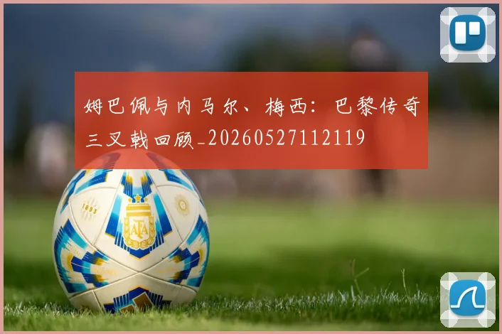 姆巴佩与内马尔、梅西:巴黎传奇三叉戟回顾_20260527112119