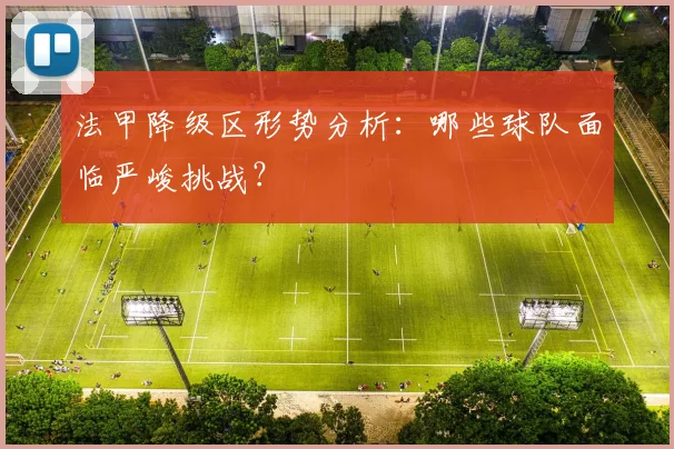 法甲降级区形势分析:哪些球队面临严峻挑战?