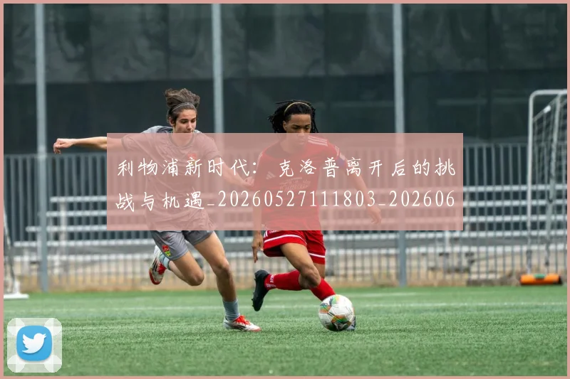 利物浦新时代：克洛普离开后的挑战与机遇_20260527111803_20260608142704