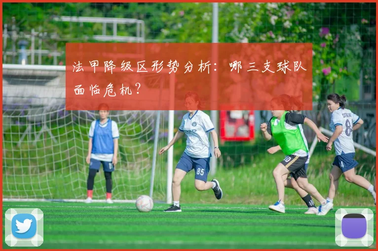 法甲降级区形势分析：哪三支球队面临危机？