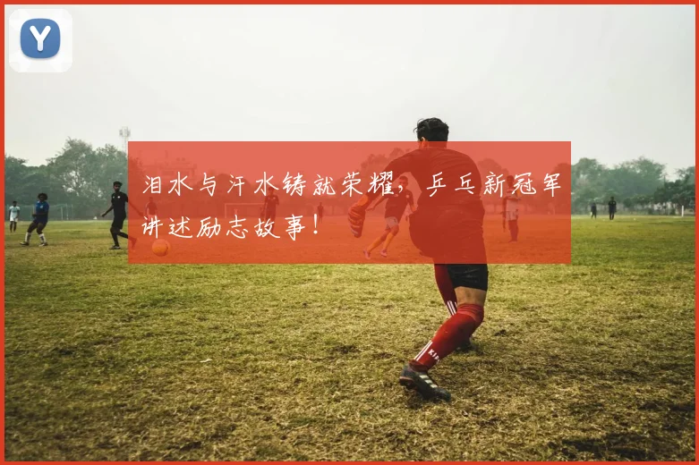 泪水与汗水铸就荣耀,乒乓新冠军讲述励志故事!