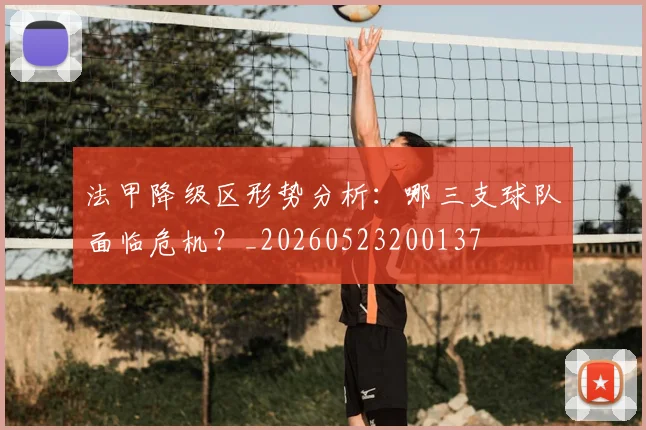 法甲降级区形势分析：哪三支球队面临危机？_20260523200137
