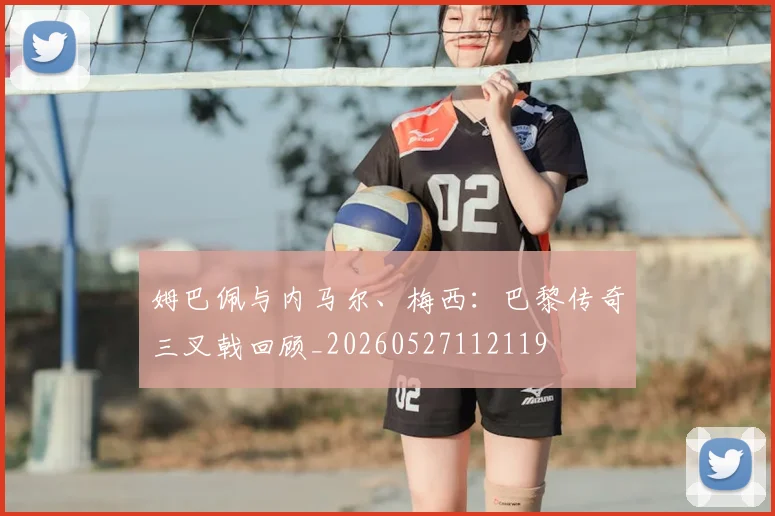 姆巴佩与内马尔、梅西：巴黎传奇三叉戟回顾_20260527112119